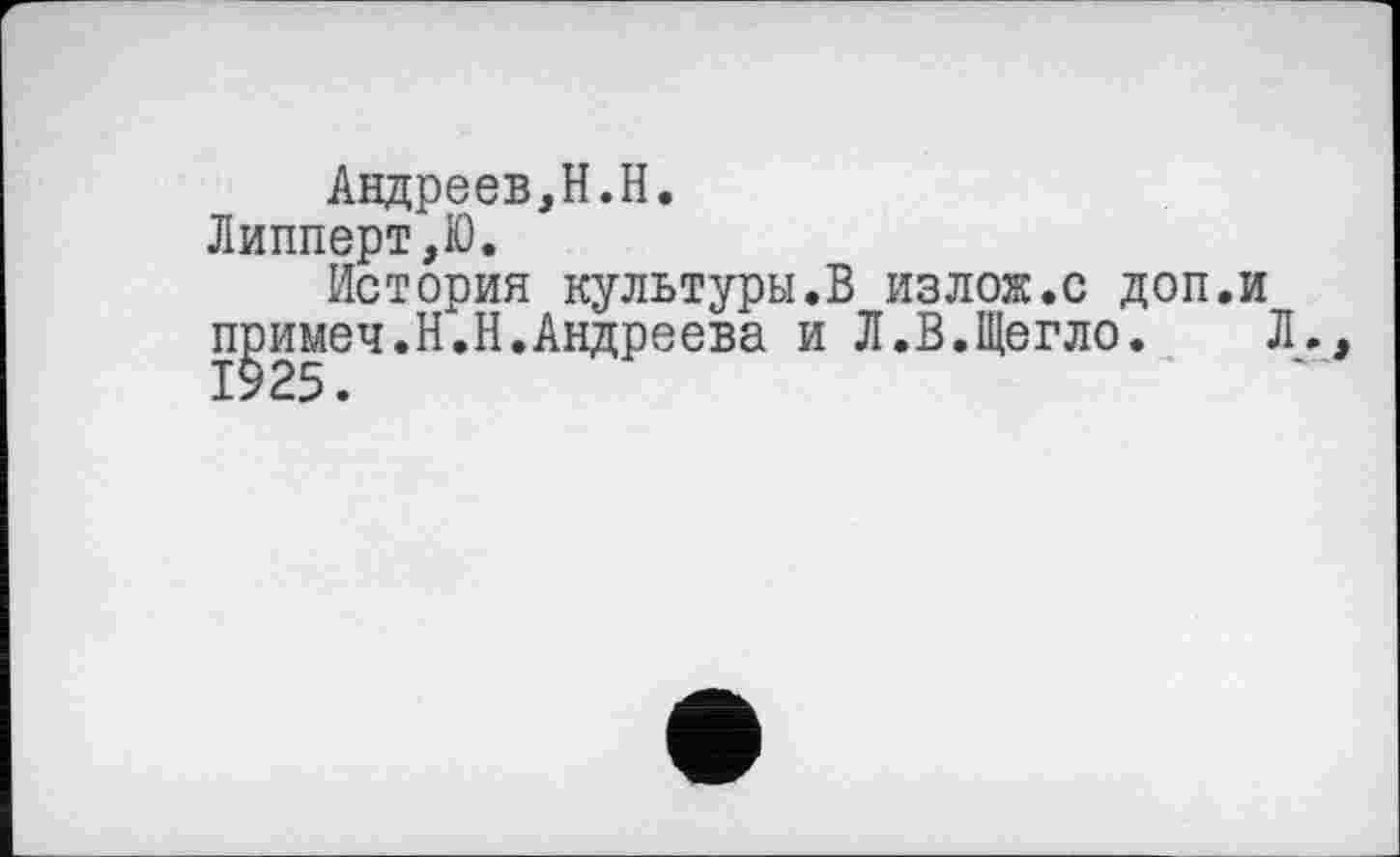 ﻿Андреев,H.H.
Липперт,Ю.
История культуры.В излож.с доп.и примеч.Н.Н.Андреева и Л.В.Щегло.